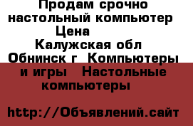 Продам срочно настольный компьютер  › Цена ­ 6 990 - Калужская обл., Обнинск г. Компьютеры и игры » Настольные компьютеры   